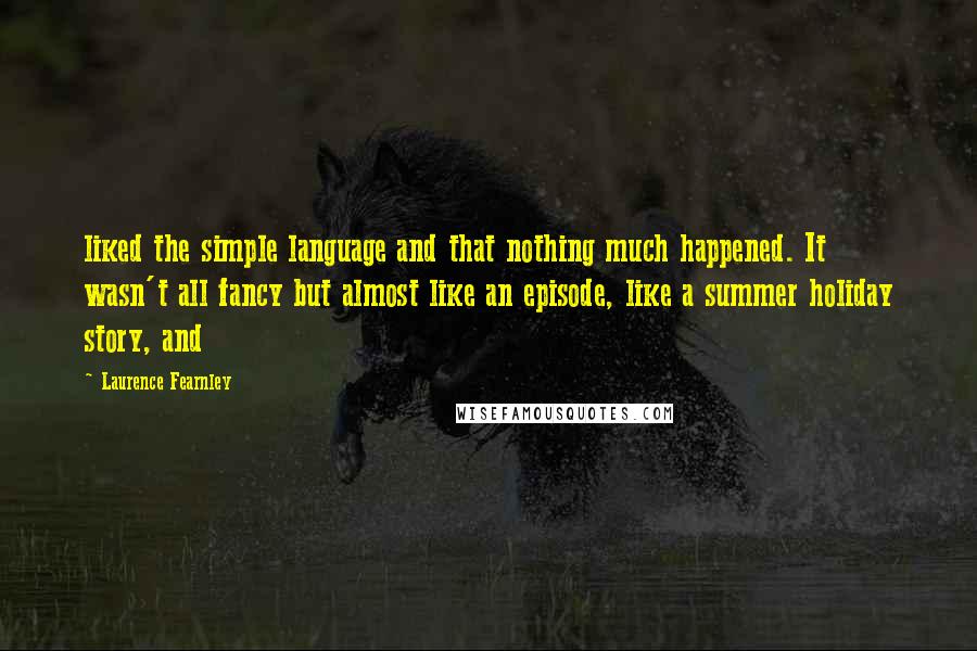 Laurence Fearnley Quotes: liked the simple language and that nothing much happened. It wasn't all fancy but almost like an episode, like a summer holiday story, and