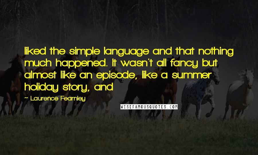 Laurence Fearnley Quotes: liked the simple language and that nothing much happened. It wasn't all fancy but almost like an episode, like a summer holiday story, and