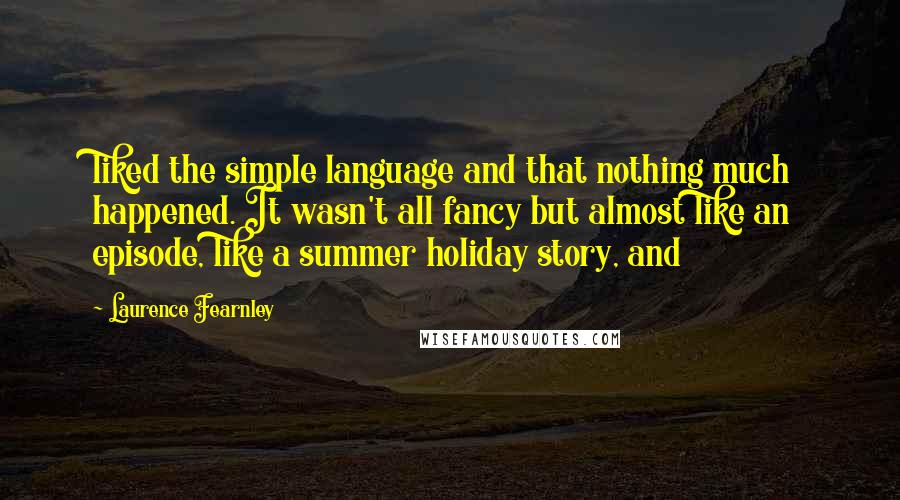 Laurence Fearnley Quotes: liked the simple language and that nothing much happened. It wasn't all fancy but almost like an episode, like a summer holiday story, and