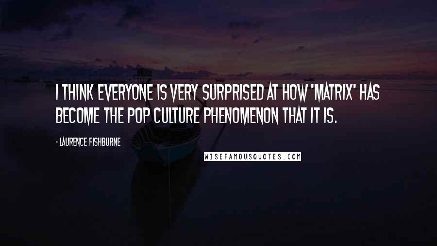 Laurence Fishburne Quotes: I think everyone is very surprised at how 'Matrix' has become the pop culture phenomenon that it is.