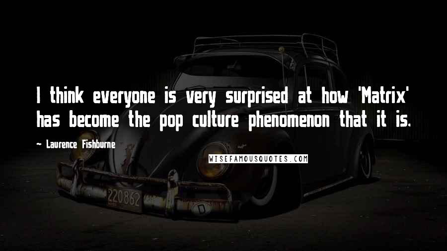 Laurence Fishburne Quotes: I think everyone is very surprised at how 'Matrix' has become the pop culture phenomenon that it is.