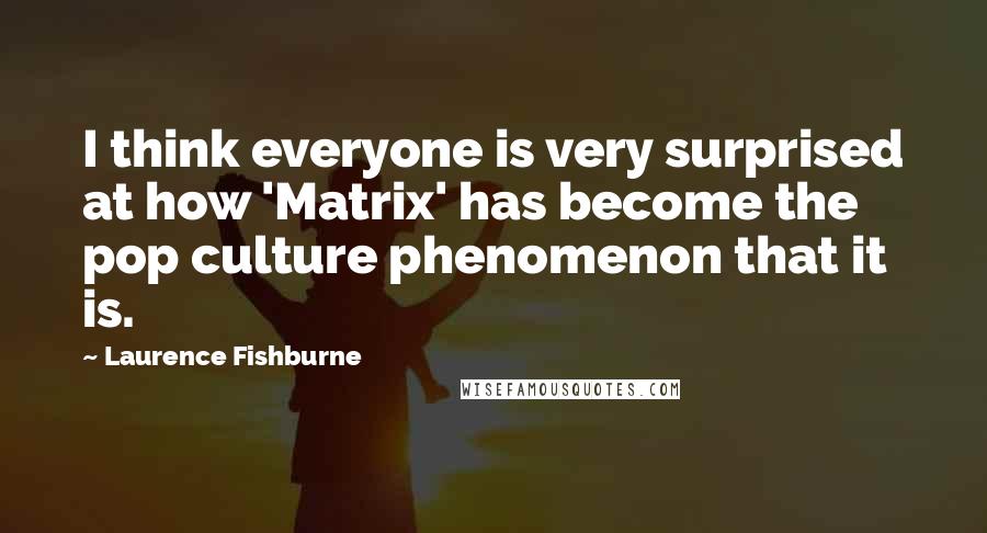 Laurence Fishburne Quotes: I think everyone is very surprised at how 'Matrix' has become the pop culture phenomenon that it is.