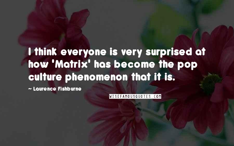 Laurence Fishburne Quotes: I think everyone is very surprised at how 'Matrix' has become the pop culture phenomenon that it is.