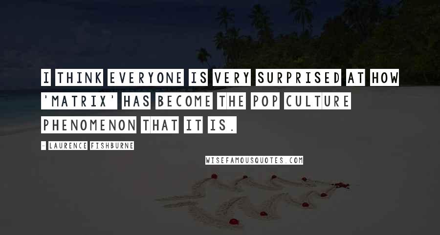 Laurence Fishburne Quotes: I think everyone is very surprised at how 'Matrix' has become the pop culture phenomenon that it is.