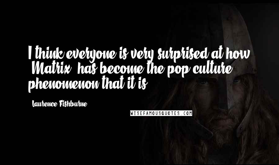 Laurence Fishburne Quotes: I think everyone is very surprised at how 'Matrix' has become the pop culture phenomenon that it is.