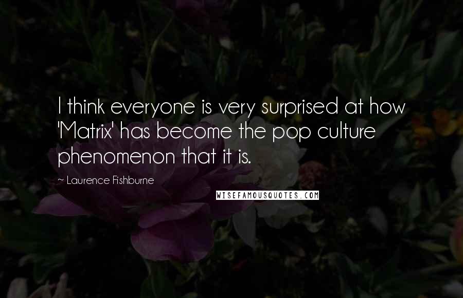 Laurence Fishburne Quotes: I think everyone is very surprised at how 'Matrix' has become the pop culture phenomenon that it is.