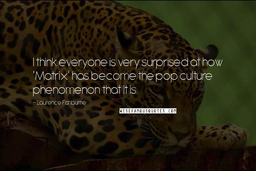 Laurence Fishburne Quotes: I think everyone is very surprised at how 'Matrix' has become the pop culture phenomenon that it is.