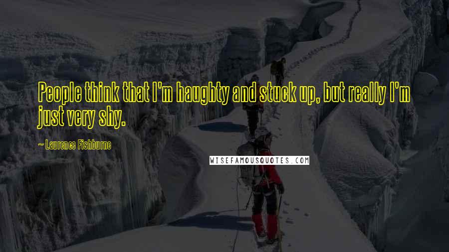 Laurence Fishburne Quotes: People think that I'm haughty and stuck up, but really I'm just very shy.