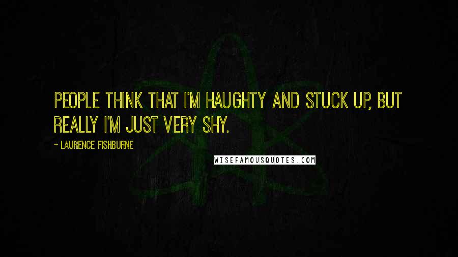 Laurence Fishburne Quotes: People think that I'm haughty and stuck up, but really I'm just very shy.
