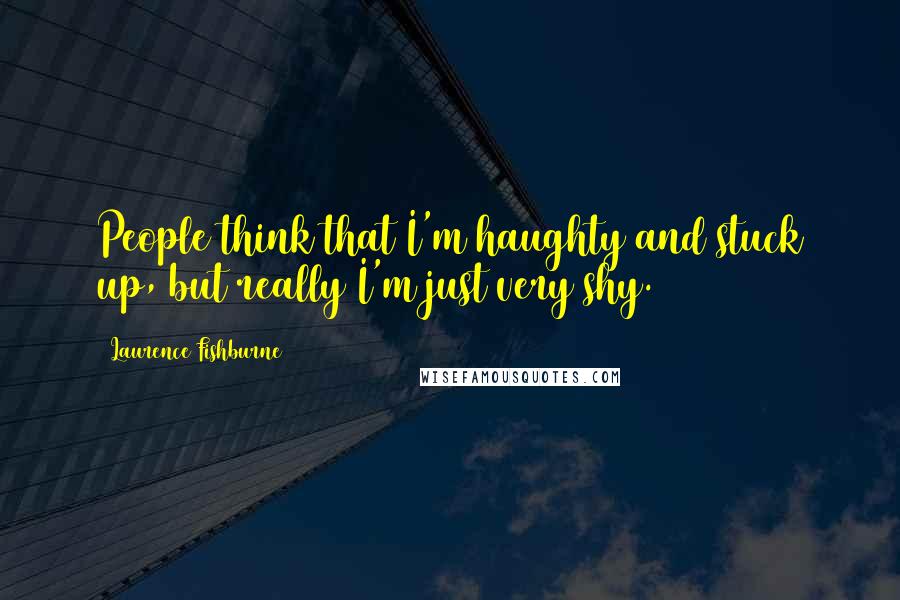 Laurence Fishburne Quotes: People think that I'm haughty and stuck up, but really I'm just very shy.