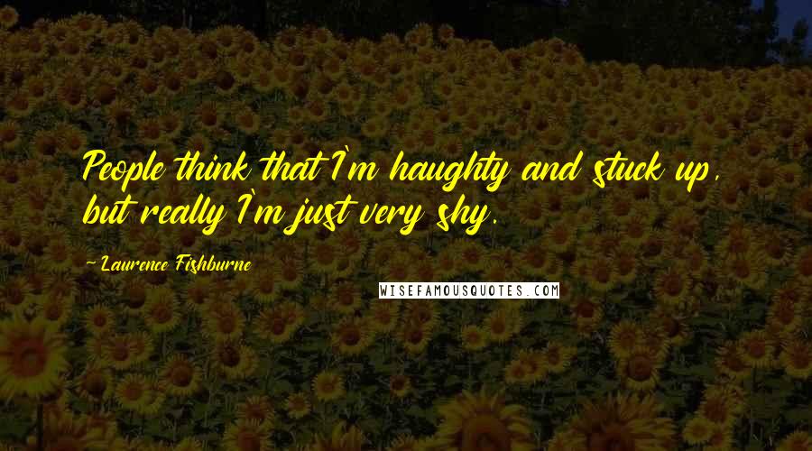 Laurence Fishburne Quotes: People think that I'm haughty and stuck up, but really I'm just very shy.