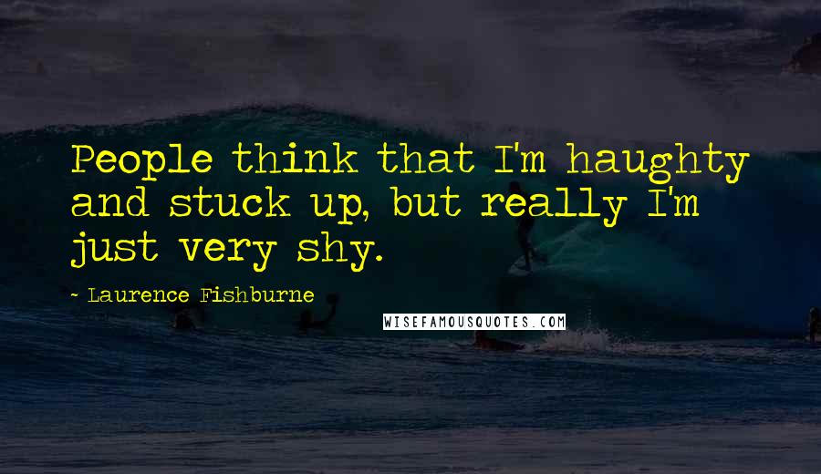 Laurence Fishburne Quotes: People think that I'm haughty and stuck up, but really I'm just very shy.