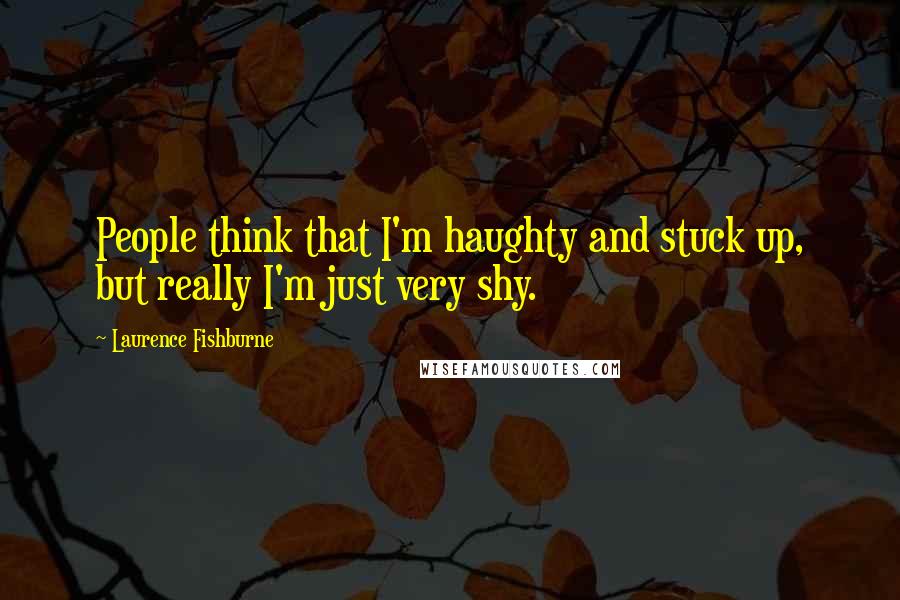 Laurence Fishburne Quotes: People think that I'm haughty and stuck up, but really I'm just very shy.