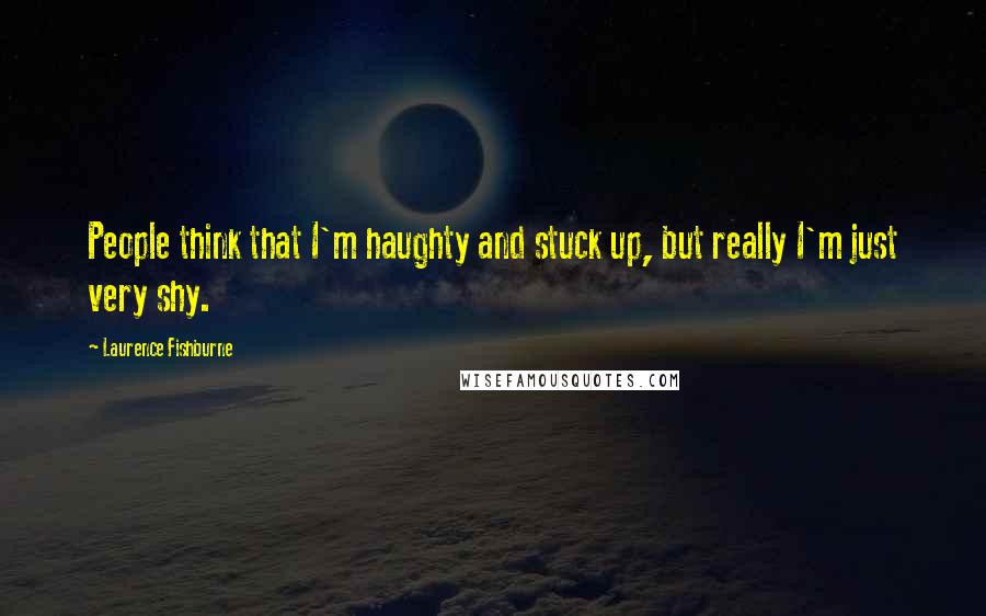 Laurence Fishburne Quotes: People think that I'm haughty and stuck up, but really I'm just very shy.