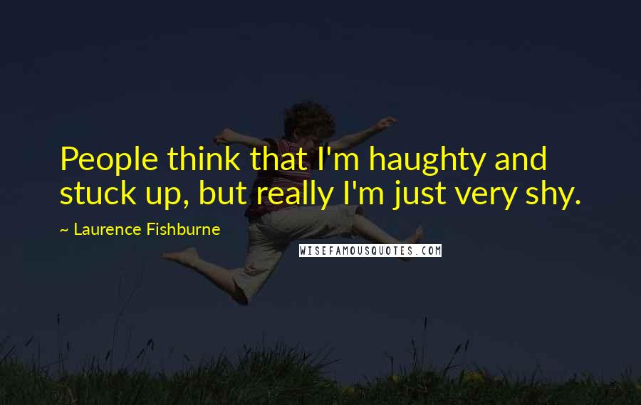 Laurence Fishburne Quotes: People think that I'm haughty and stuck up, but really I'm just very shy.