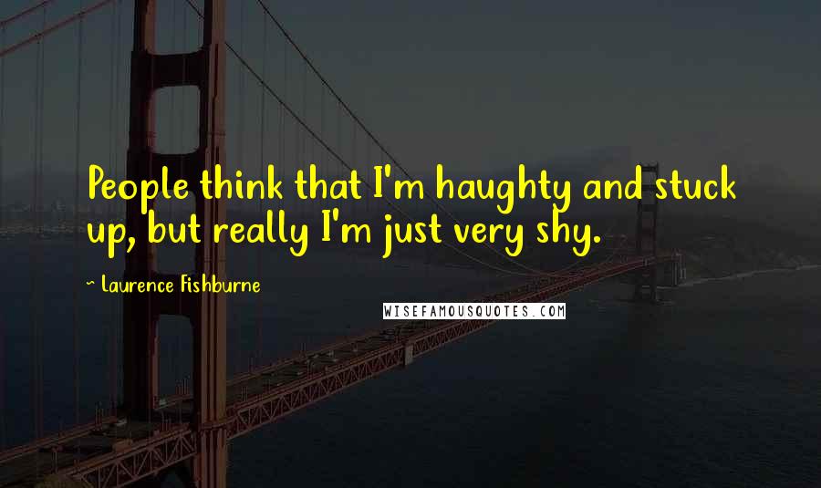 Laurence Fishburne Quotes: People think that I'm haughty and stuck up, but really I'm just very shy.