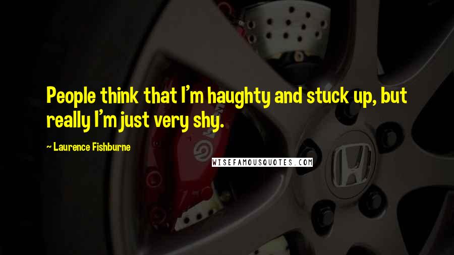 Laurence Fishburne Quotes: People think that I'm haughty and stuck up, but really I'm just very shy.