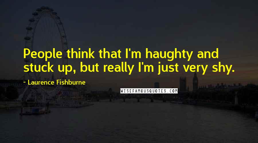 Laurence Fishburne Quotes: People think that I'm haughty and stuck up, but really I'm just very shy.