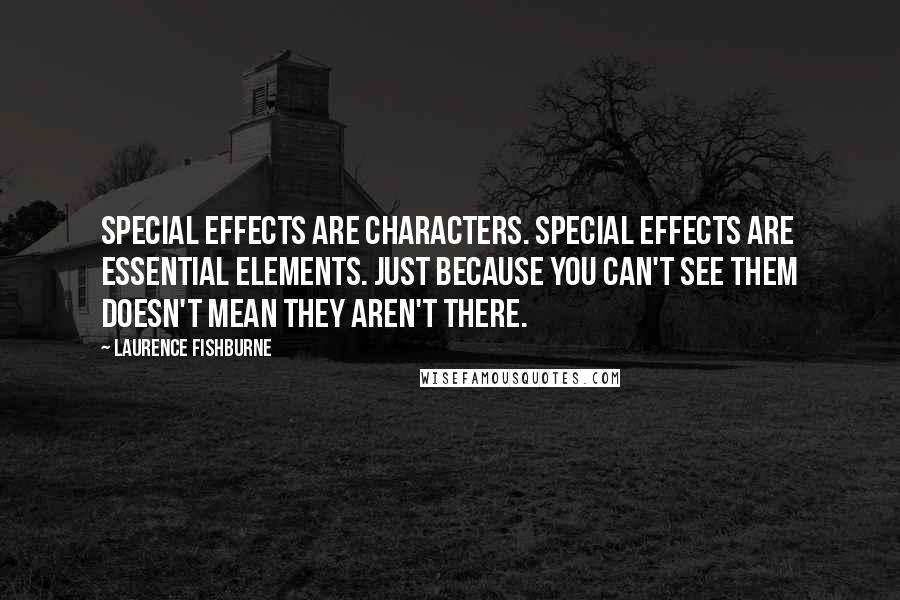 Laurence Fishburne Quotes: Special effects are characters. Special effects are essential elements. Just because you can't see them doesn't mean they aren't there.