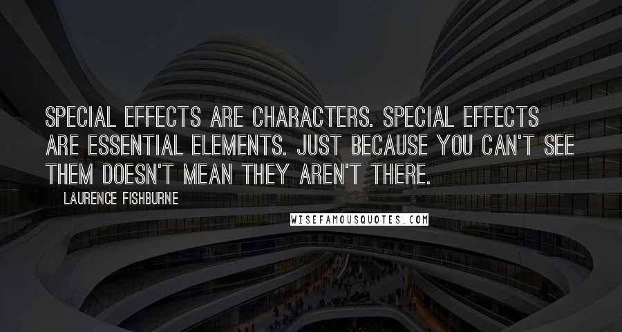 Laurence Fishburne Quotes: Special effects are characters. Special effects are essential elements. Just because you can't see them doesn't mean they aren't there.