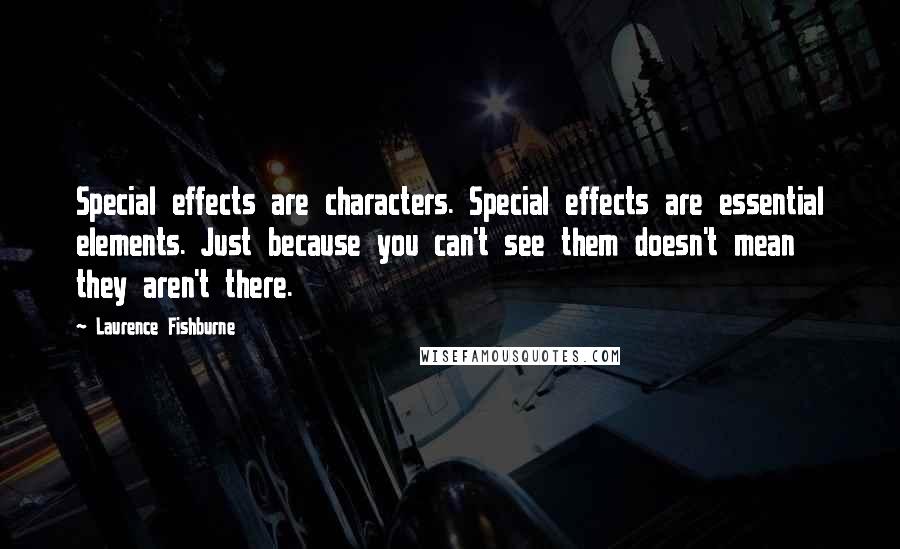 Laurence Fishburne Quotes: Special effects are characters. Special effects are essential elements. Just because you can't see them doesn't mean they aren't there.
