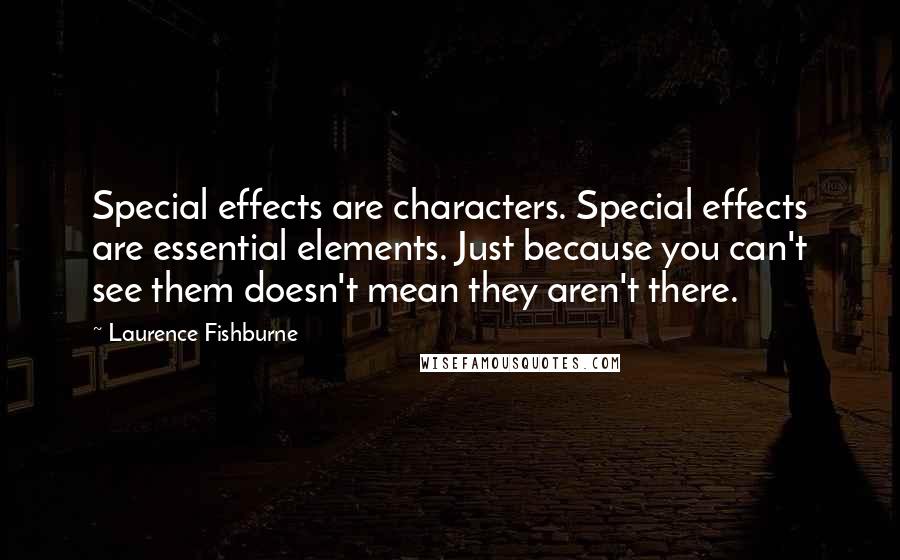 Laurence Fishburne Quotes: Special effects are characters. Special effects are essential elements. Just because you can't see them doesn't mean they aren't there.