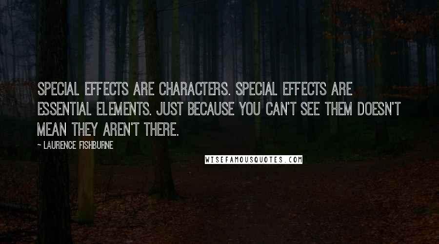 Laurence Fishburne Quotes: Special effects are characters. Special effects are essential elements. Just because you can't see them doesn't mean they aren't there.