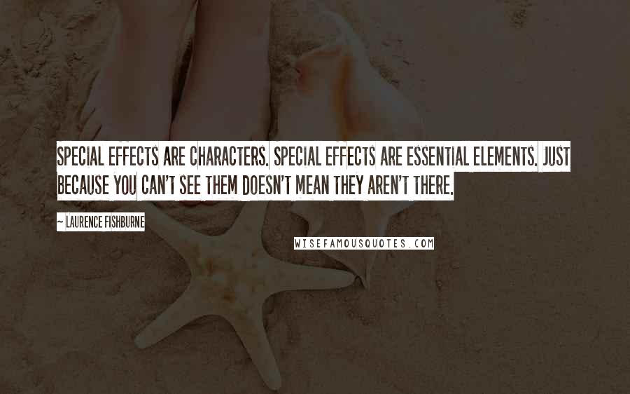 Laurence Fishburne Quotes: Special effects are characters. Special effects are essential elements. Just because you can't see them doesn't mean they aren't there.