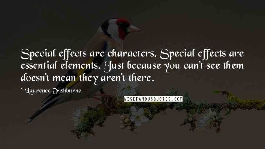 Laurence Fishburne Quotes: Special effects are characters. Special effects are essential elements. Just because you can't see them doesn't mean they aren't there.