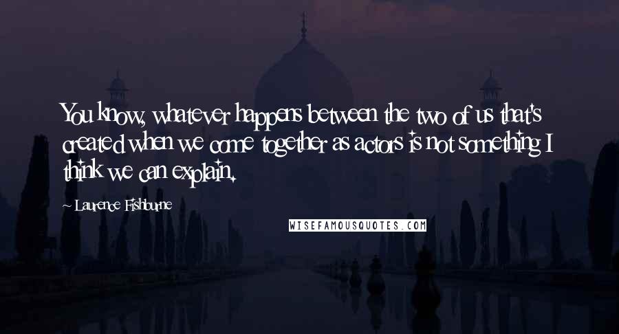 Laurence Fishburne Quotes: You know, whatever happens between the two of us that's created when we come together as actors is not something I think we can explain.