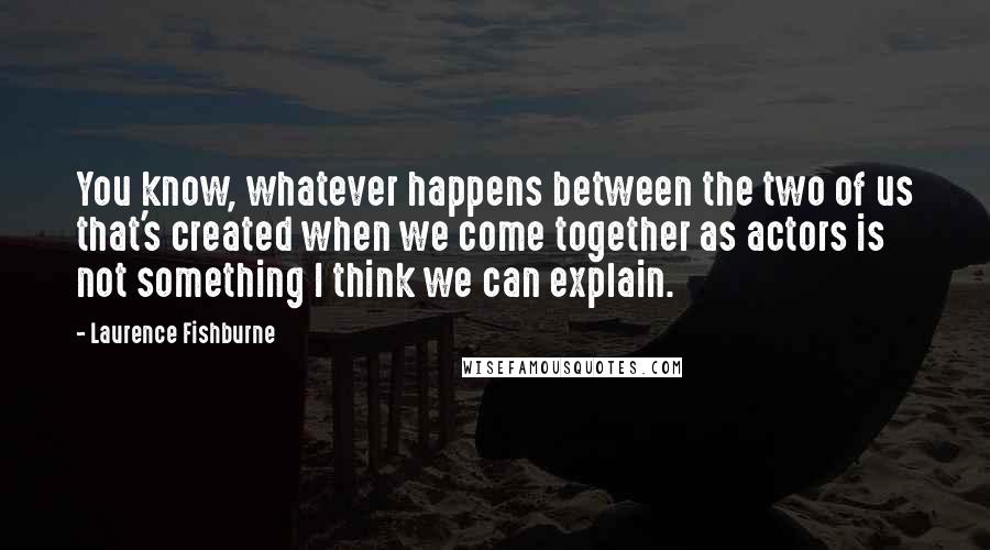 Laurence Fishburne Quotes: You know, whatever happens between the two of us that's created when we come together as actors is not something I think we can explain.