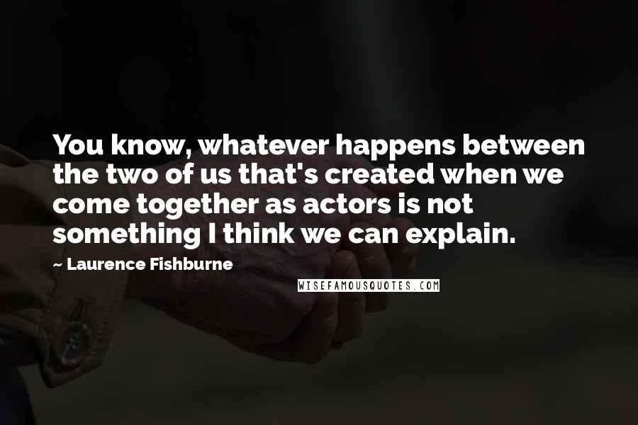 Laurence Fishburne Quotes: You know, whatever happens between the two of us that's created when we come together as actors is not something I think we can explain.