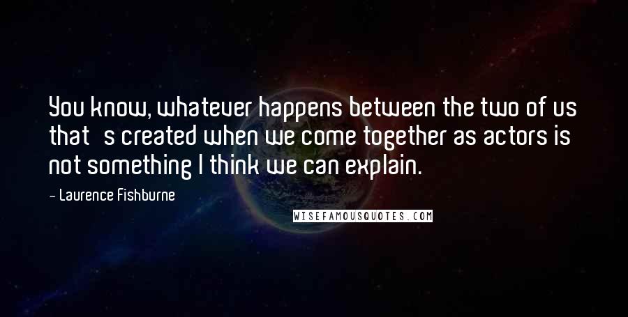 Laurence Fishburne Quotes: You know, whatever happens between the two of us that's created when we come together as actors is not something I think we can explain.