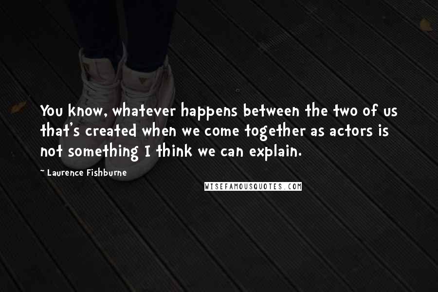 Laurence Fishburne Quotes: You know, whatever happens between the two of us that's created when we come together as actors is not something I think we can explain.