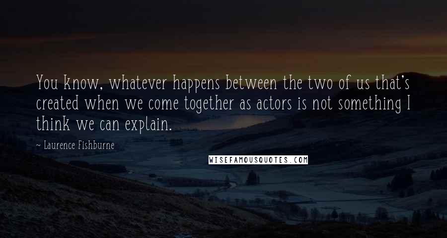 Laurence Fishburne Quotes: You know, whatever happens between the two of us that's created when we come together as actors is not something I think we can explain.