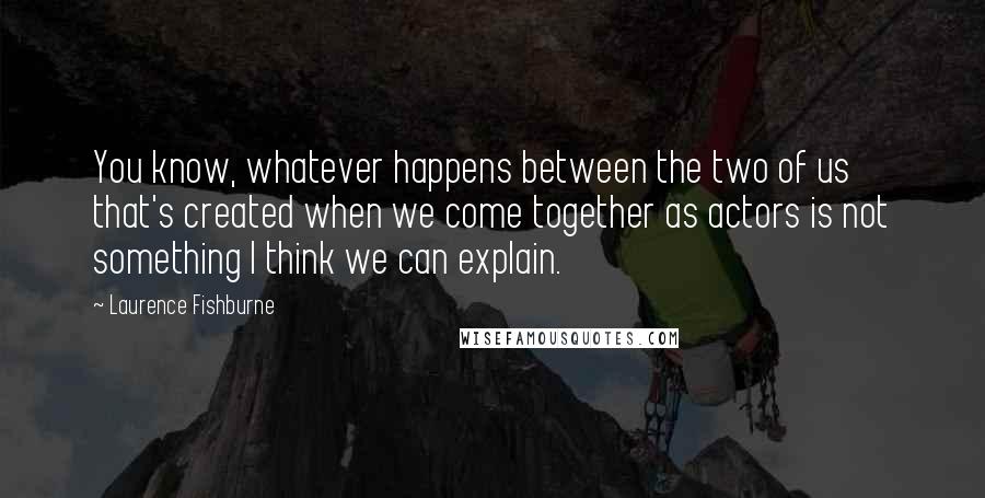 Laurence Fishburne Quotes: You know, whatever happens between the two of us that's created when we come together as actors is not something I think we can explain.