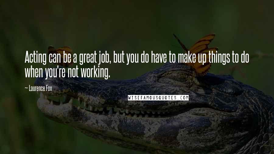 Laurence Fox Quotes: Acting can be a great job, but you do have to make up things to do when you're not working.