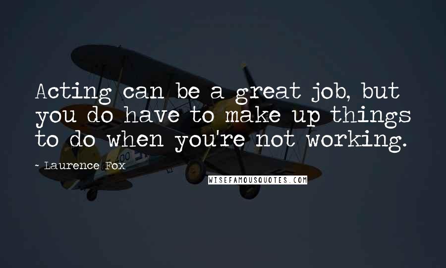 Laurence Fox Quotes: Acting can be a great job, but you do have to make up things to do when you're not working.