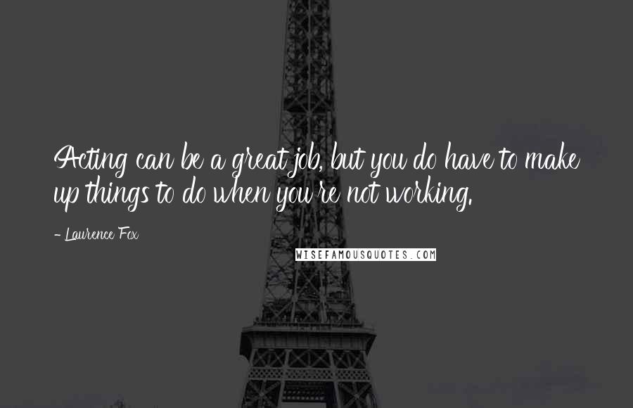 Laurence Fox Quotes: Acting can be a great job, but you do have to make up things to do when you're not working.