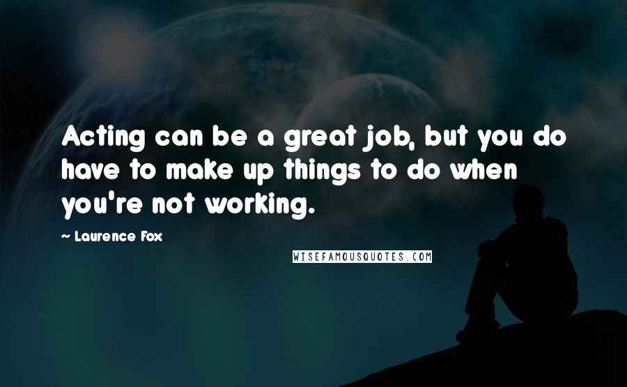 Laurence Fox Quotes: Acting can be a great job, but you do have to make up things to do when you're not working.