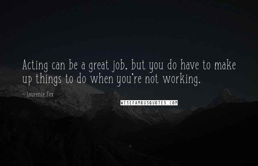Laurence Fox Quotes: Acting can be a great job, but you do have to make up things to do when you're not working.