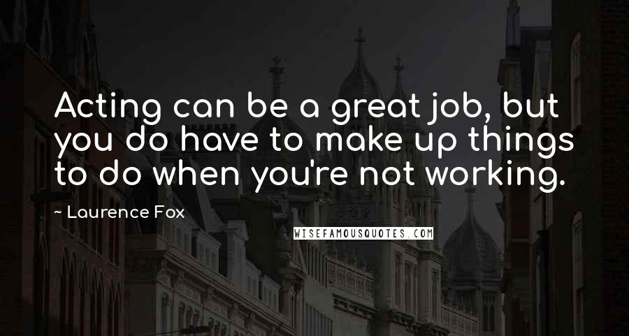 Laurence Fox Quotes: Acting can be a great job, but you do have to make up things to do when you're not working.