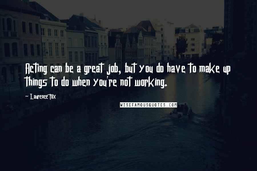 Laurence Fox Quotes: Acting can be a great job, but you do have to make up things to do when you're not working.