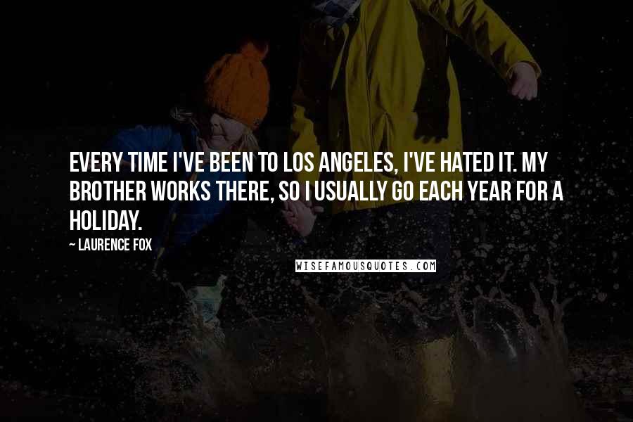 Laurence Fox Quotes: Every time I've been to Los Angeles, I've hated it. My brother works there, so I usually go each year for a holiday.
