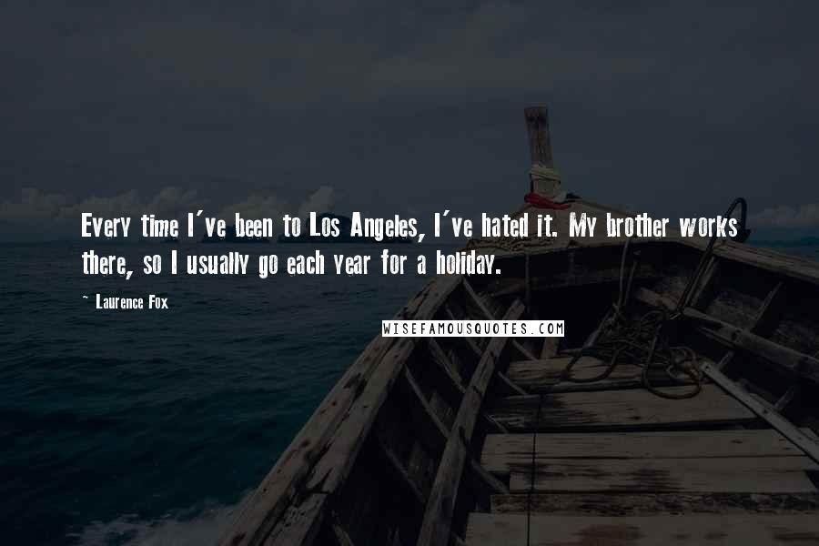 Laurence Fox Quotes: Every time I've been to Los Angeles, I've hated it. My brother works there, so I usually go each year for a holiday.