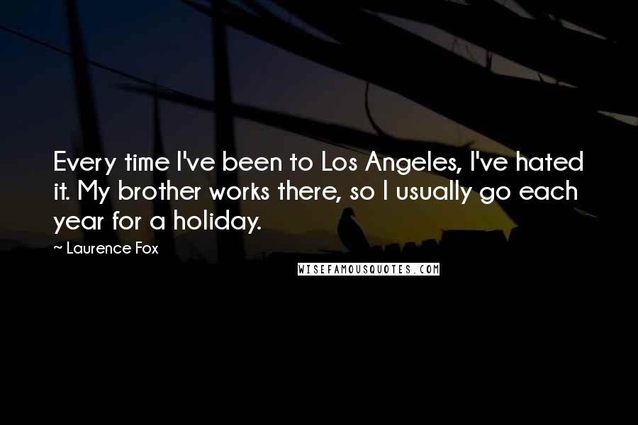 Laurence Fox Quotes: Every time I've been to Los Angeles, I've hated it. My brother works there, so I usually go each year for a holiday.