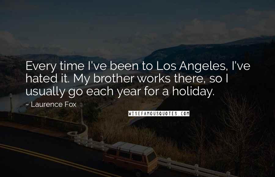 Laurence Fox Quotes: Every time I've been to Los Angeles, I've hated it. My brother works there, so I usually go each year for a holiday.