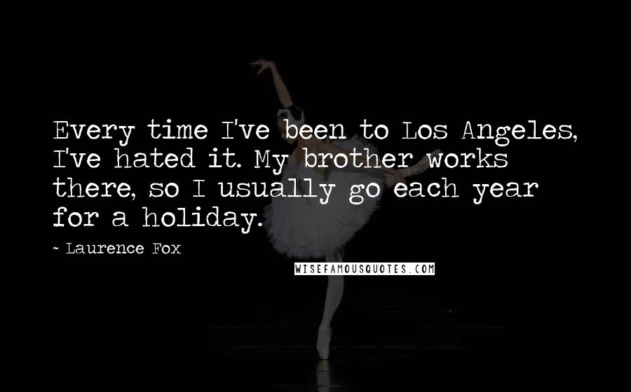 Laurence Fox Quotes: Every time I've been to Los Angeles, I've hated it. My brother works there, so I usually go each year for a holiday.