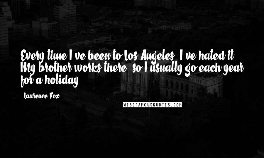 Laurence Fox Quotes: Every time I've been to Los Angeles, I've hated it. My brother works there, so I usually go each year for a holiday.
