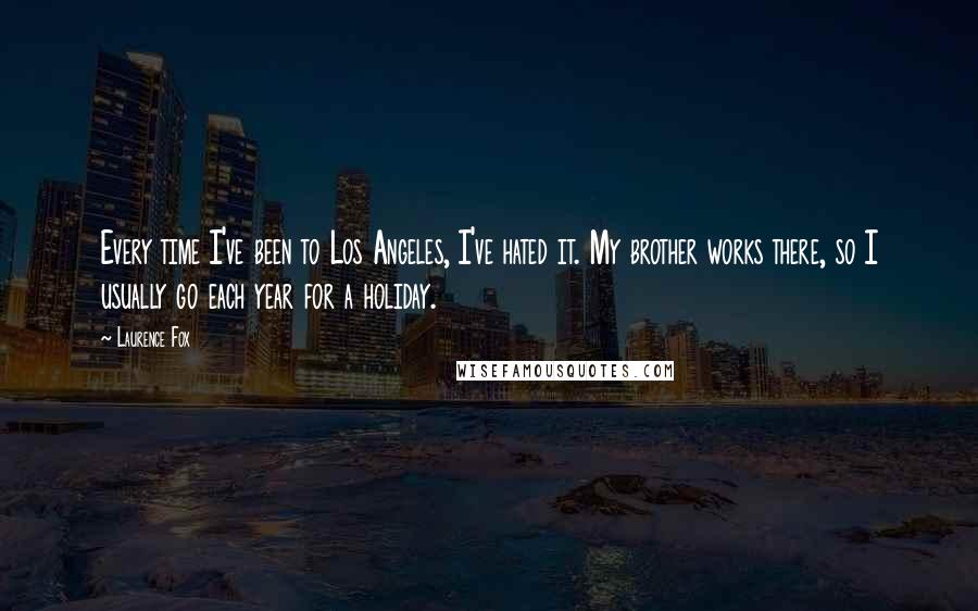 Laurence Fox Quotes: Every time I've been to Los Angeles, I've hated it. My brother works there, so I usually go each year for a holiday.